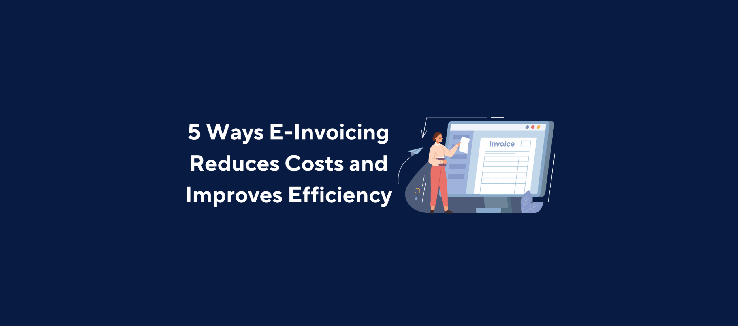 Illustration of a person holding a document and pointing to a large computer screen displaying an invoice form, overlaid by the title “5 Ways E-Invoicing Reduces Costs and Improves Efficiency” on a dark blue background.