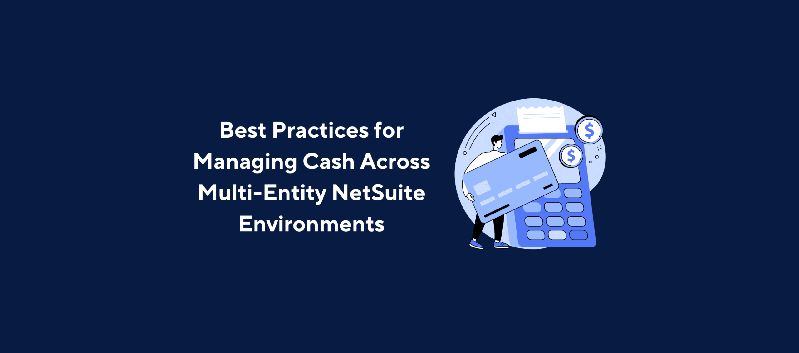 Illustration of a person holding a large credit card and standing next to an oversized calculator with dollar signs, overlaid by the title “Best Practices for Managing Cash Across Multi-Entity NetSuite Environments” on a dark blue background.