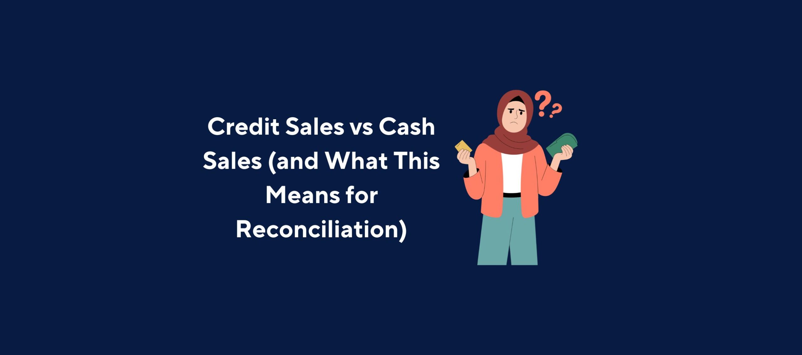 Illustration of a person wearing a hijab holding a credit card in one hand and cash in the other, with two question marks above their head, overlaid by the title “Credit Sales vs Cash Sales (and What This Means for Reconciliation)” on a dark blue background.