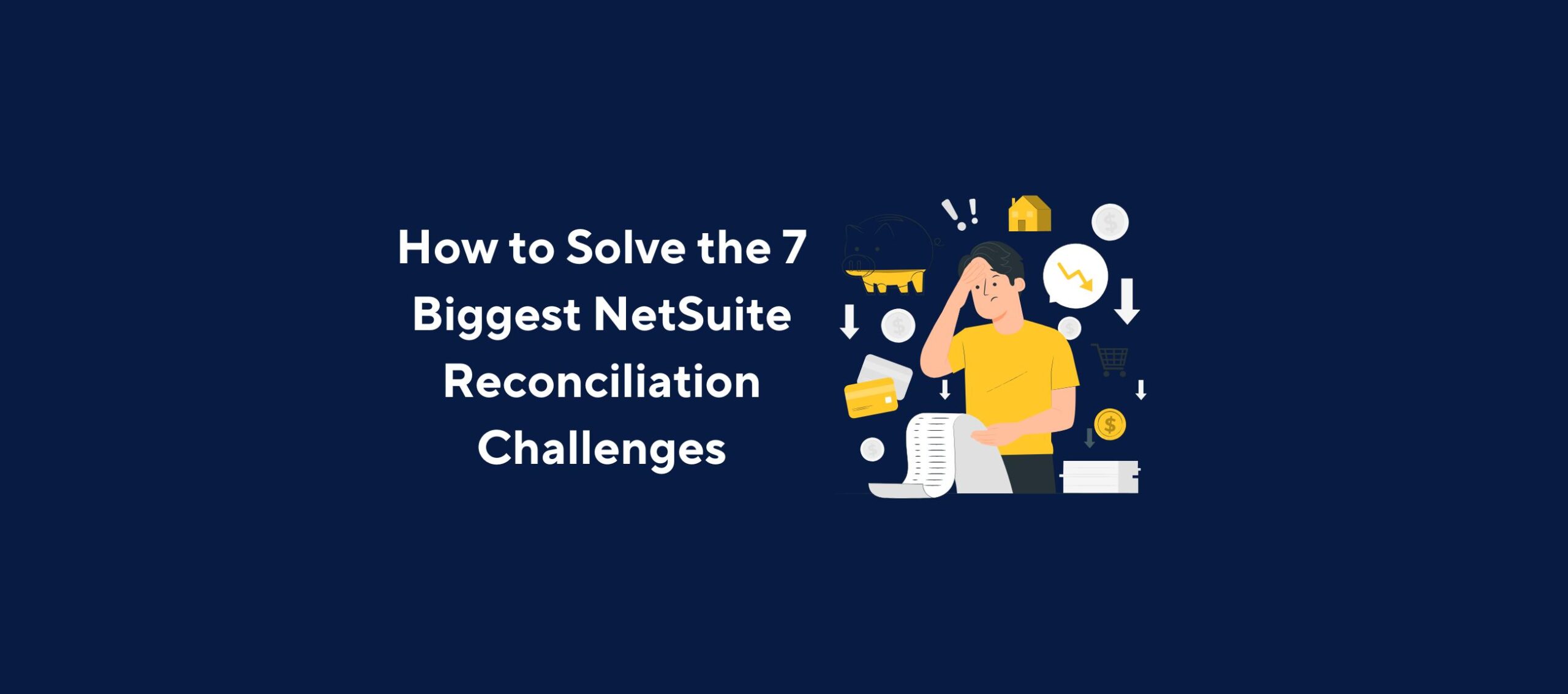 Illustration of a person in a yellow shirt holding a long receipt and looking concerned, surrounded by financial icons including a piggy bank, coins, a house, a credit card, and downward arrows, overlaid by the title “How to Solve the 7 Biggest NetSuite Reconciliation Challenges” on a dark blue background.