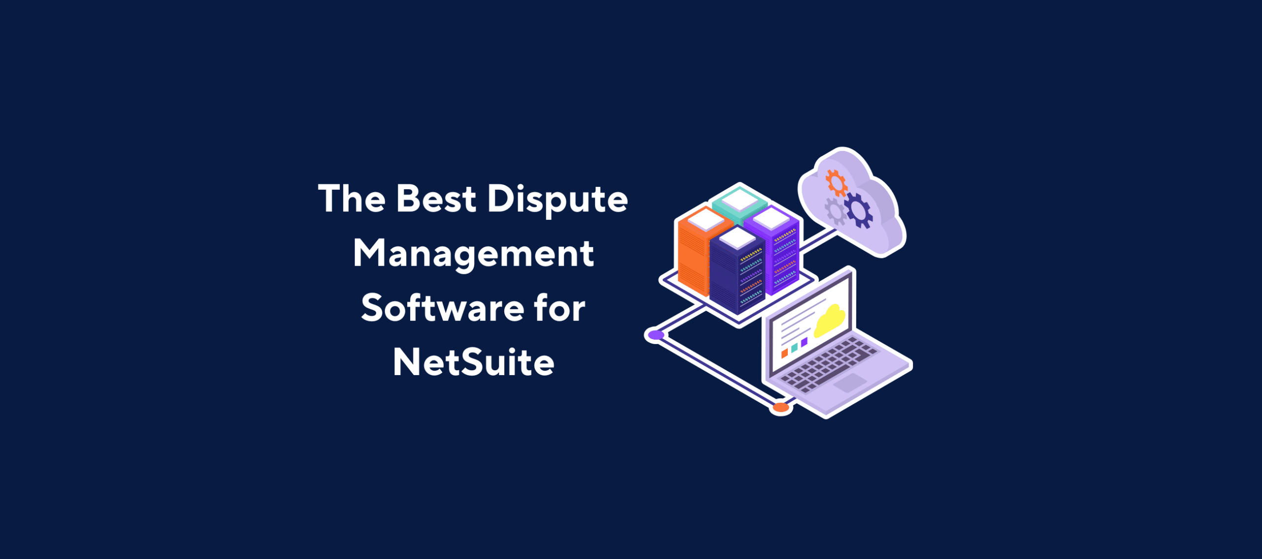 Illustration of a laptop displaying charts and graphs connected to a server stack and a cloud icon with gears, overlaid by the title “The Best Dispute Management Software for NetSuite” on a dark blue background.