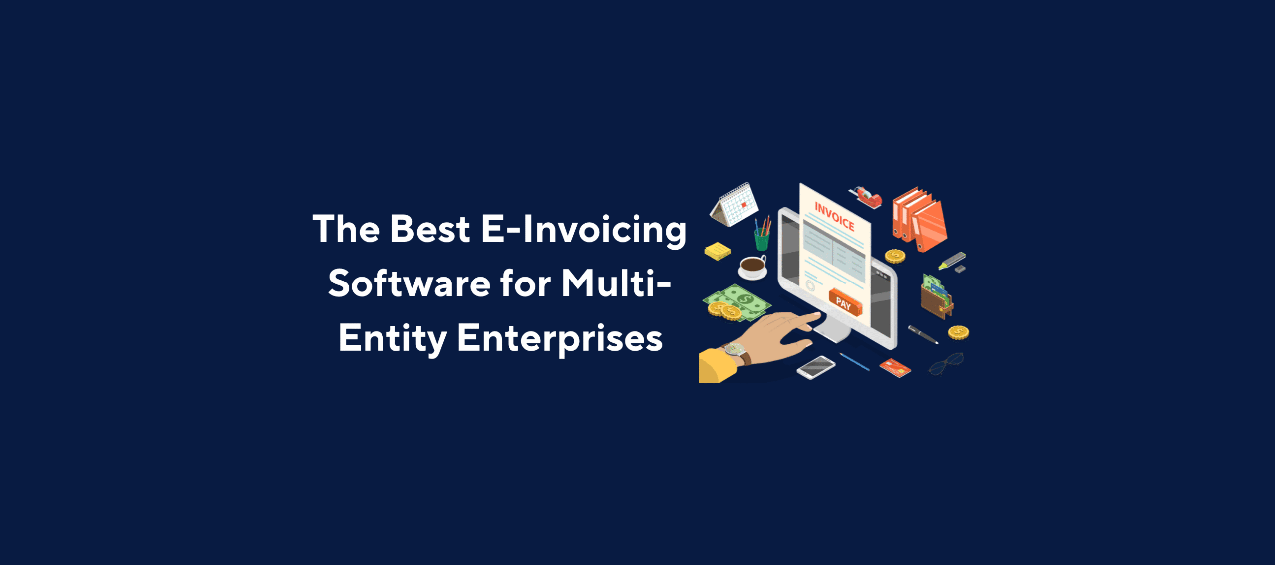 Illustration of a hand interacting with a computer screen displaying an invoice, surrounded by office-related items such as folders, coins, cash, a coffee cup, and pens, overlaid by the title “The Best E-Invoicing Software for Multi-Entity Enterprises” on a dark blue background.